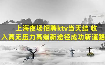 上海夜场招聘ktv当天结 收入高无压力高端新途径成功新道路